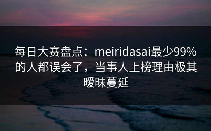 每日大赛盘点：meiridasai最少99%的人都误会了，当事人上榜理由极其暧昧蔓延
