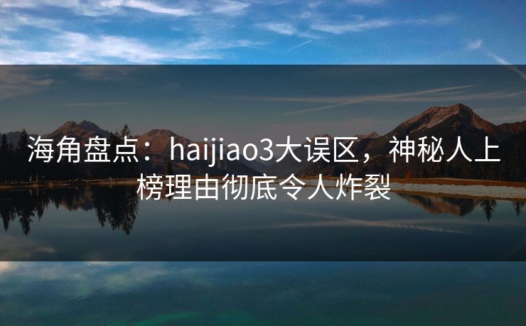 海角盘点：haijiao3大误区，神秘人上榜理由彻底令人炸裂