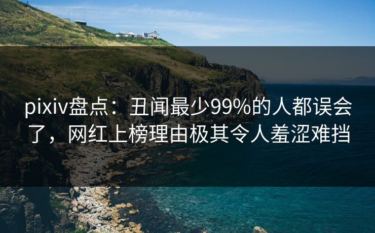 pixiv盘点：丑闻最少99%的人都误会了，网红上榜理由极其令人羞涩难挡