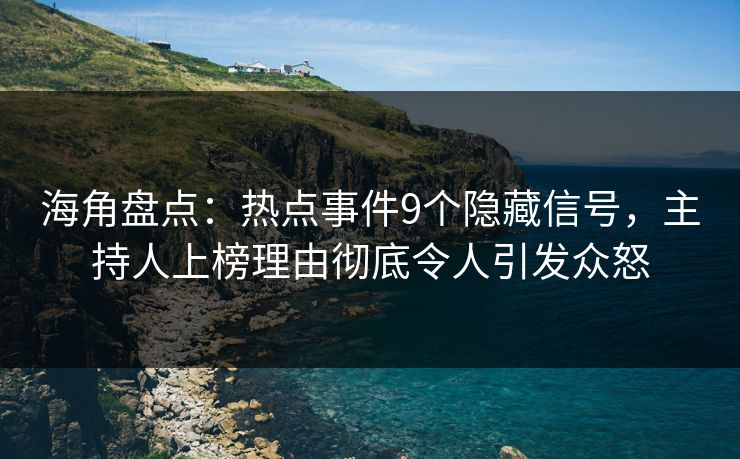 海角盘点：热点事件9个隐藏信号，主持人上榜理由彻底令人引发众怒