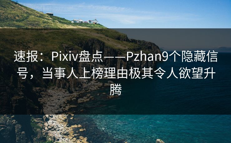 速报：Pixiv盘点——Pzhan9个隐藏信号，当事人上榜理由极其令人欲望升腾