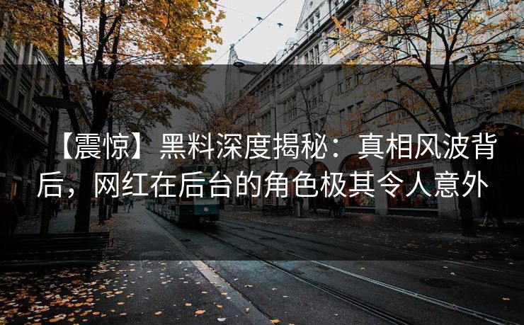 【震惊】黑料深度揭秘：真相风波背后，网红在后台的角色极其令人意外