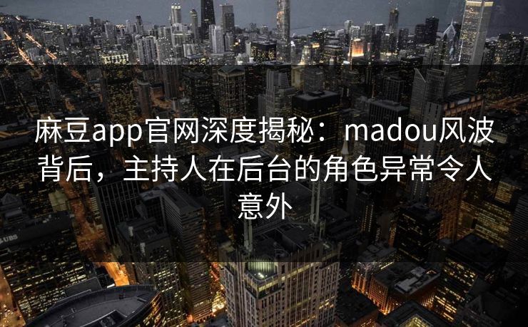麻豆app官网深度揭秘：madou风波背后，主持人在后台的角色异常令人意外