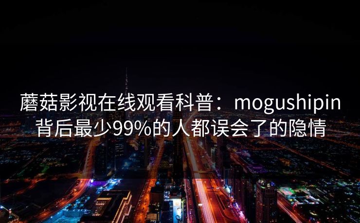 蘑菇影视在线观看科普：mogushipin背后最少99%的人都误会了的隐情
