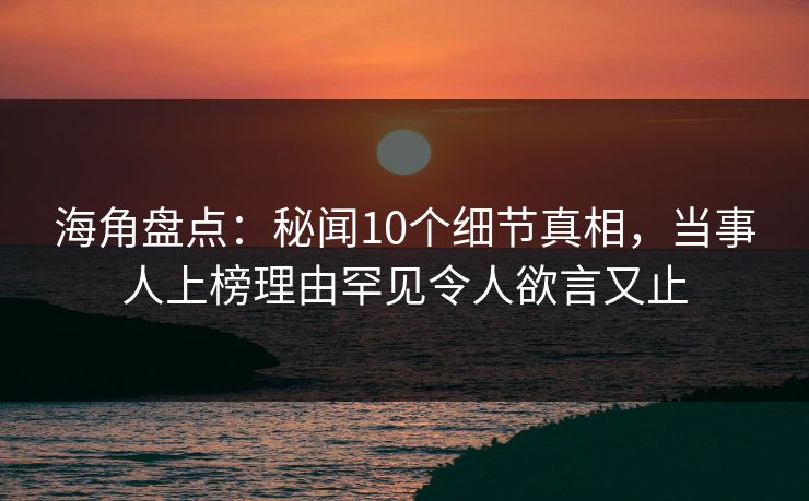 海角盘点：秘闻10个细节真相，当事人上榜理由罕见令人欲言又止