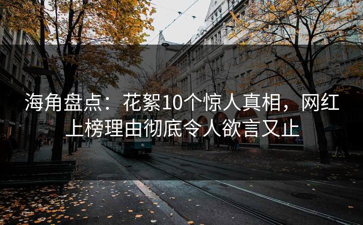 海角盘点：花絮10个惊人真相，网红上榜理由彻底令人欲言又止