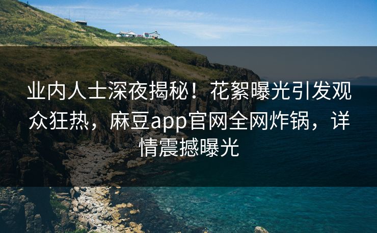 业内人士深夜揭秘！花絮曝光引发观众狂热，麻豆app官网全网炸锅，详情震撼曝光