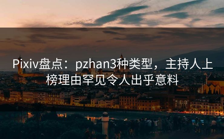 Pixiv盘点:pzhan3种类型,主持人上榜理由罕见令人出乎意料 Pixiv盘点:pzhan3种类型,主持人上榜理由罕见令人出乎意料