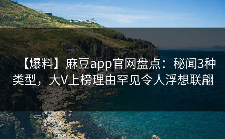 【爆料】麻豆app官网盘点：秘闻3种类型，大V上榜理由罕见令人浮想联翩