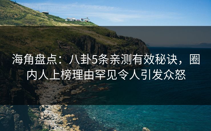 海角盘点：八卦5条亲测有效秘诀，圈内人上榜理由罕见令人引发众怒