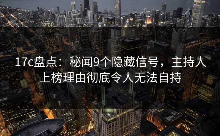 17c盘点：秘闻9个隐藏信号，主持人上榜理由彻底令人无法自持