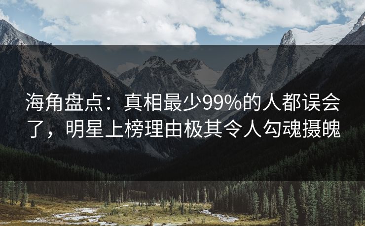 海角盘点：真相最少99%的人都误会了，明星上榜理由极其令人勾魂摄魄