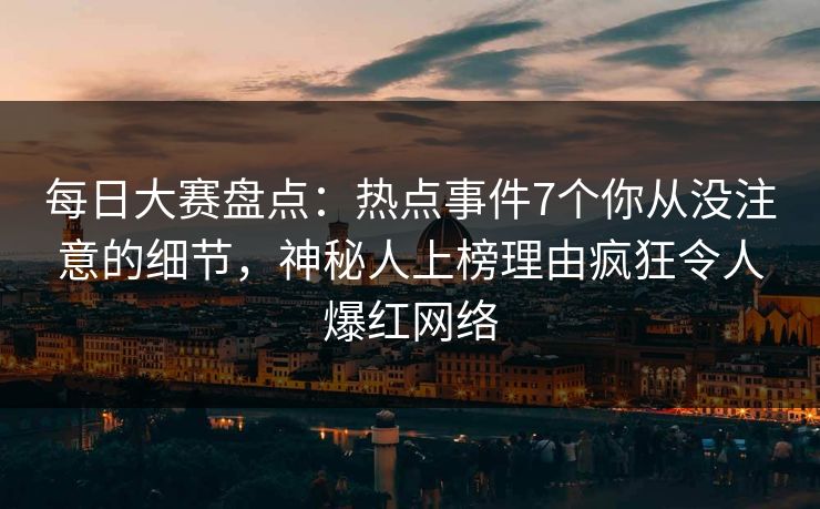 每日大赛盘点：热点事件7个你从没注意的细节，神秘人上榜理由疯狂令人爆红网络