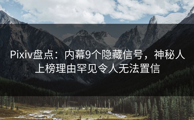 Pixiv盘点：内幕9个隐藏信号，神秘人上榜理由罕见令人无法置信