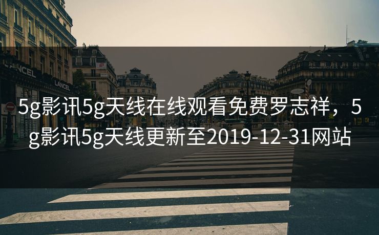 5g影讯5g天线在线观看免费罗志祥，5g影讯5g天线更新至2019-12-31网站