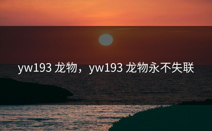 yw193 龙物，yw193 龙物永不失联