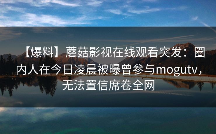 【爆料】蘑菇影视在线观看突发：圈内人在今日凌晨被曝曾参与mogutv，无法置信席卷全网