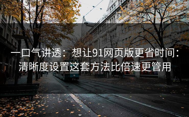 一口气讲透：想让91网页版更省时间：清晰度设置这套方法比倍速更管用