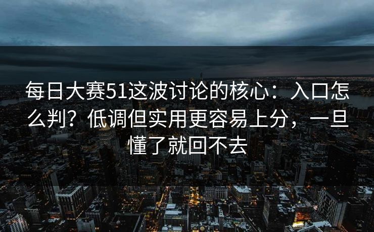 每日大赛51这波讨论的核心：入口怎么判？低调但实用更容易上分，一旦懂了就回不去