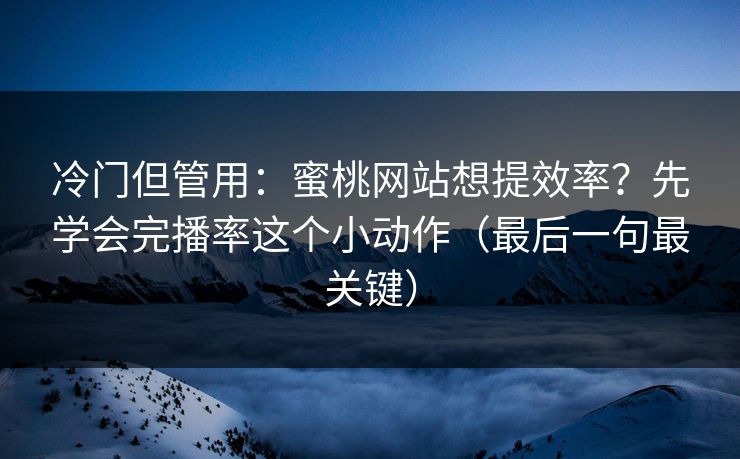 冷门但管用:蜜桃网站想提效率?先学会完播率这个小动作(最后一句最关键) 冷门但管用:蜜桃网站想提效率?先学会完播率这个小动作(最后一句最关键)