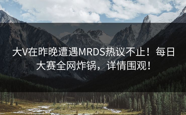 大V在昨晚遭遇MRDS热议不止！每日大赛全网炸锅，详情围观！