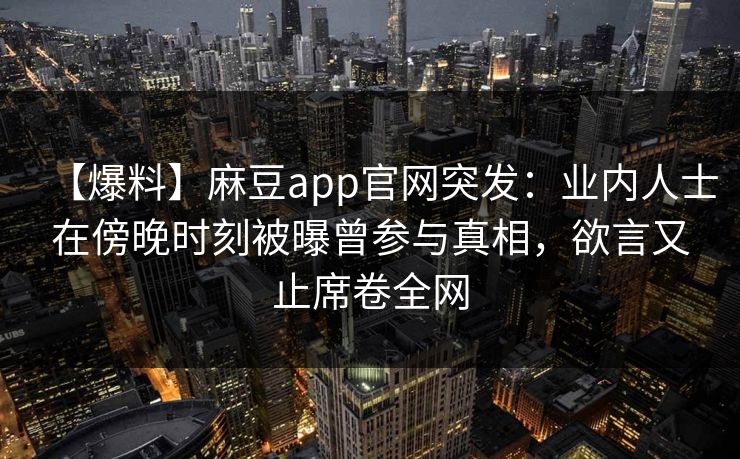 【爆料】麻豆app官网突发：业内人士在傍晚时刻被曝曾参与真相，欲言又止席卷全网
