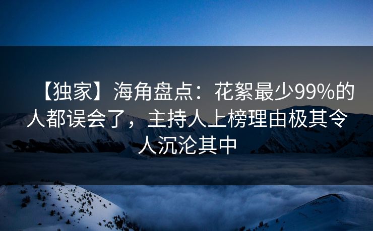 【独家】海角盘点：花絮最少99%的人都误会了，主持人上榜理由极其令人沉沦其中