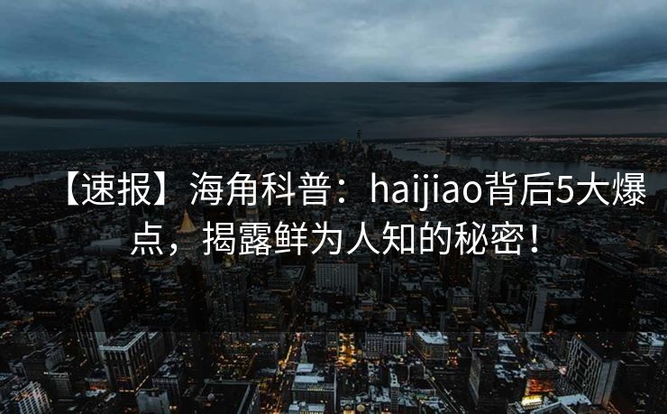 【速报】海角科普：haijiao背后5大爆点，揭露鲜为人知的秘密！
