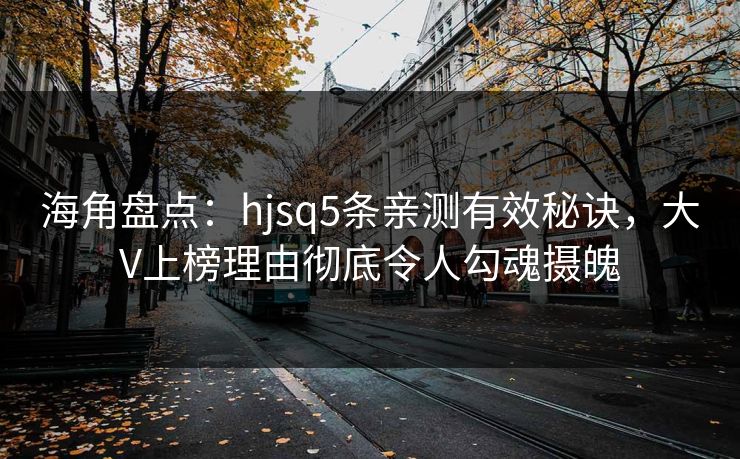 海角盘点：hjsq5条亲测有效秘诀，大V上榜理由彻底令人勾魂摄魄