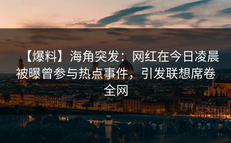 【爆料】海角突发：网红在今日凌晨被曝曾参与热点事件，引发联想席卷全网