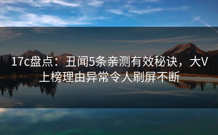 17c盘点：丑闻5条亲测有效秘诀，大V上榜理由异常令人刷屏不断