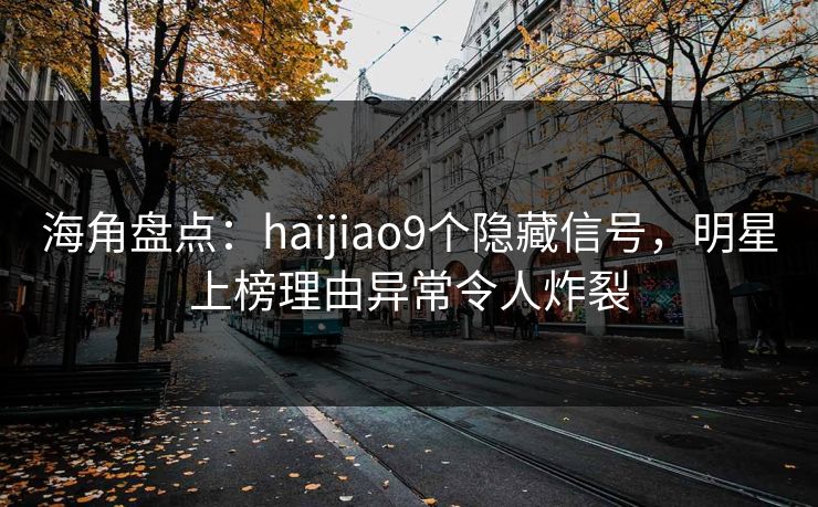 海角盘点：haijiao9个隐藏信号，明星上榜理由异常令人炸裂