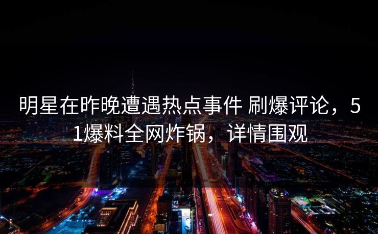 明星在昨晚遭遇热点事件 刷爆评论，51爆料全网炸锅，详情围观