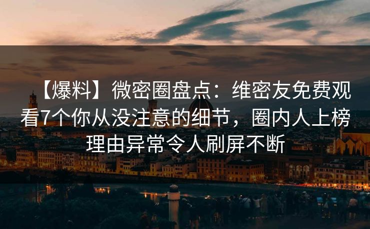 【爆料】微密圈盘点：维密友免费观看7个你从没注意的细节，圈内人上榜理由异常令人刷屏不断