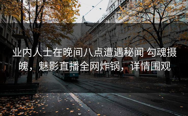 业内人士在晚间八点遭遇秘闻 勾魂摄魄，魅影直播全网炸锅，详情围观