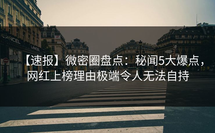 【速报】微密圈盘点：秘闻5大爆点，网红上榜理由极端令人无法自持