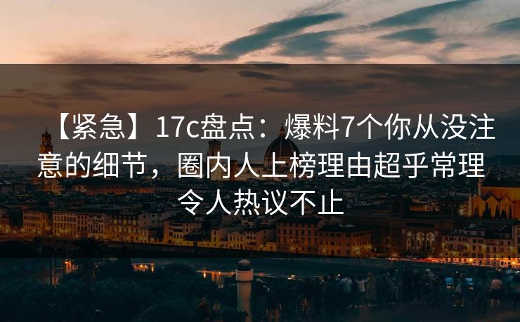 【紧急】17c盘点：爆料7个你从没注意的细节，圈内人上榜理由超乎常理令人热议不止