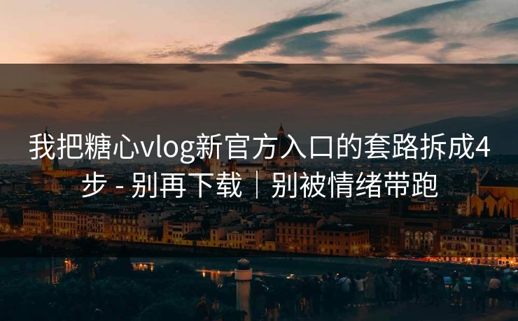 我把糖心vlog新官方入口的套路拆成4步 - 别再下载｜别被情绪带跑