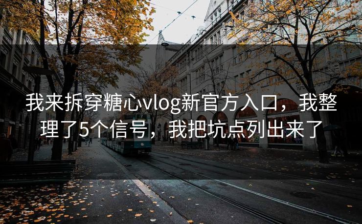 我来拆穿糖心vlog新官方入口，我整理了5个信号，我把坑点列出来了