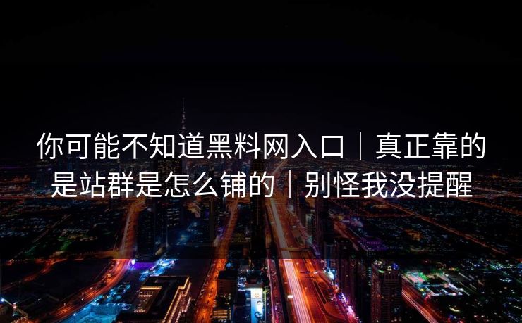 你可能不知道黑料网入口｜真正靠的是站群是怎么铺的｜别怪我没提醒
