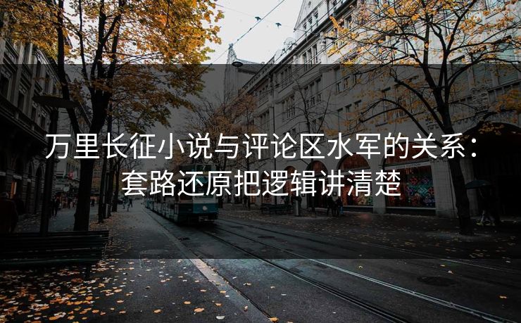 万里长征小说与评论区水军的关系：套路还原把逻辑讲清楚