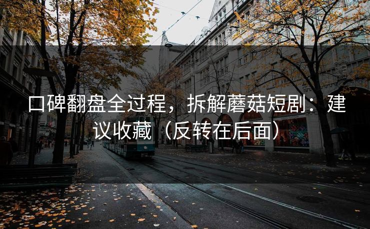 口碑翻盘全过程，拆解蘑菇短剧：建议收藏（反转在后面）