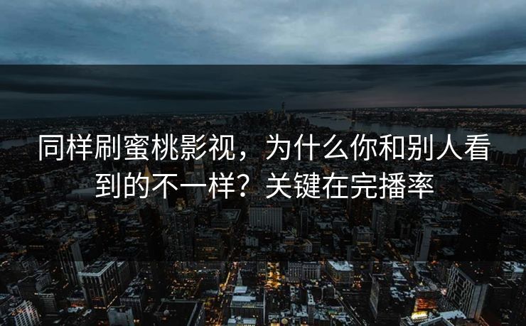 同样刷蜜桃影视，为什么你和别人看到的不一样？关键在完播率