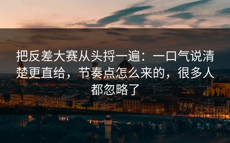 把反差大赛从头捋一遍：一口气说清楚更直给，节奏点怎么来的，很多人都忽略了