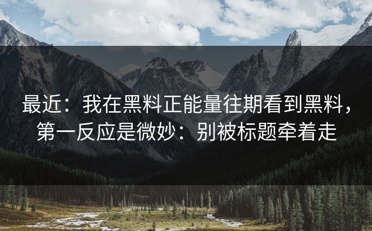 最近：我在黑料正能量往期看到黑料，第一反应是微妙：别被标题牵着走