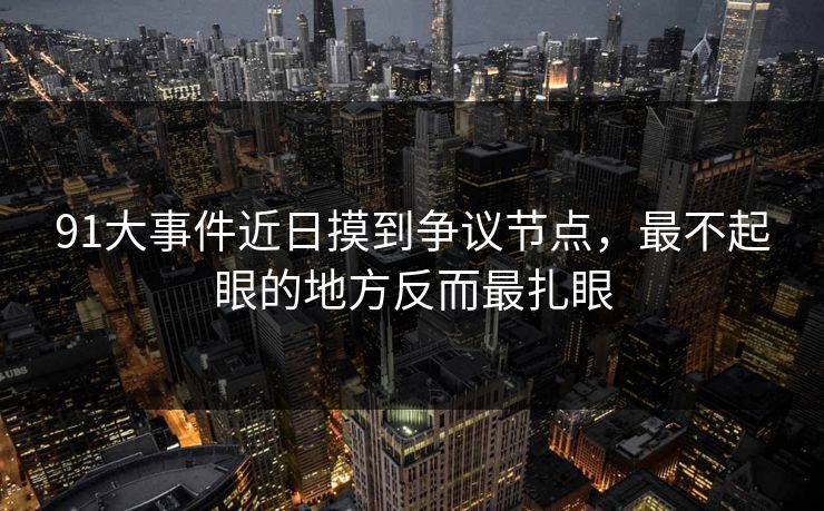 91大事件近日摸到争议节点，最不起眼的地方反而最扎眼