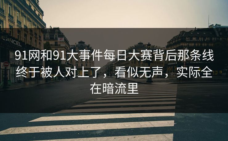91网和91大事件每日大赛背后那条线终于被人对上了，看似无声，实际全在暗流里